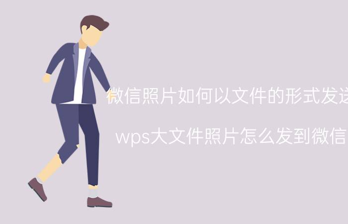 微信照片如何以文件的形式发送 wps大文件照片怎么发到微信？